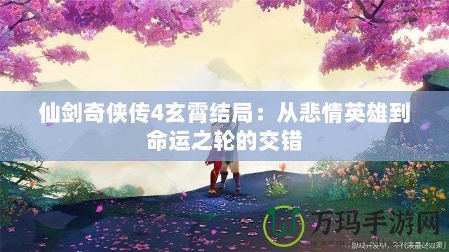 仙劍奇俠傳4玄霄結局：從悲情英雄到命運之輪的交錯