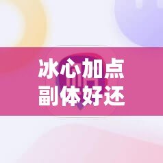 冰心加點副體好還是副疾？選對加點，事半功倍！