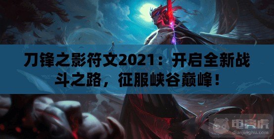 刀鋒之影符文2021：開啟全新戰(zhàn)斗之路，征服峽谷巔峰！