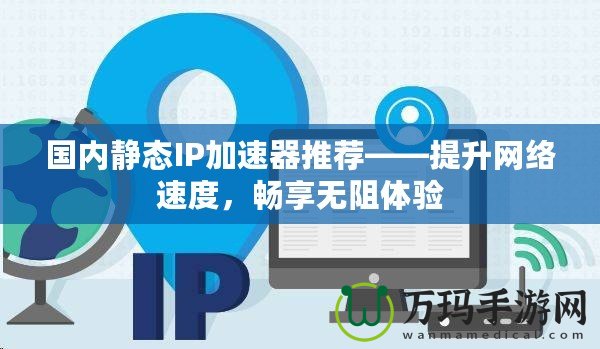 國內靜態IP加速器推薦——提升網絡速度，暢享無阻體驗