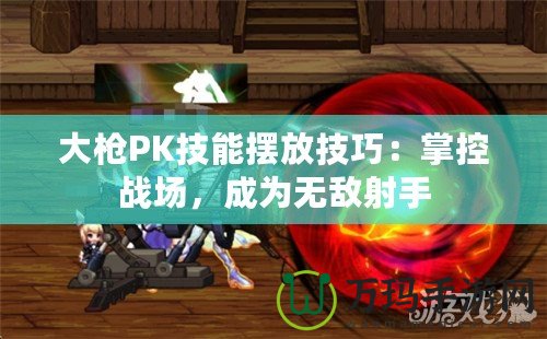 大槍PK技能擺放技巧：掌控戰場，成為無敵射手