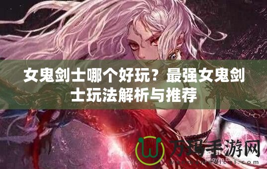 女鬼劍士哪個好玩？最強女鬼劍士玩法解析與推薦