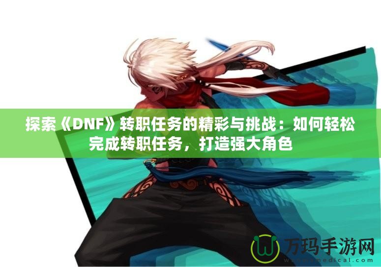 探索《DNF》轉職任務的精彩與挑戰：如何輕松完成轉職任務，打造強大角色