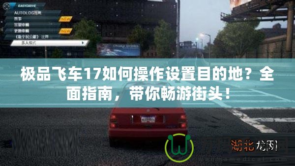 極品飛車17如何操作設置目的地？全面指南，帶你暢游街頭！