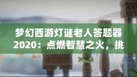 夢幻西游燈謎老人答題器2020：點(diǎn)燃智慧之火，挑戰(zhàn)最強(qiáng)腦力極限！