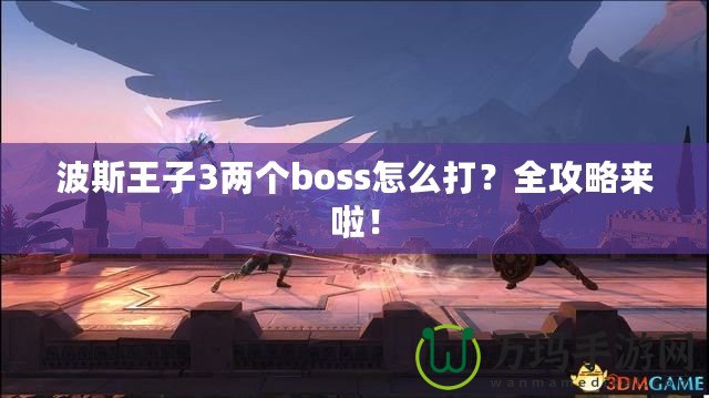 波斯王子3兩個boss怎么打？全攻略來啦！