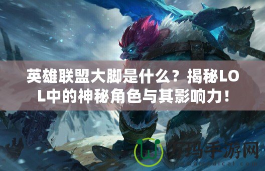 英雄聯盟大腳是什么？揭秘LOL中的神秘角色與其影響力！