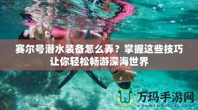 賽爾號潛水裝備怎么弄？掌握這些技巧讓你輕松暢游深海世界