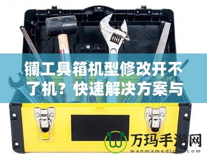 鑭工具箱機型修改開不了機？快速解決方案與修復技巧揭秘