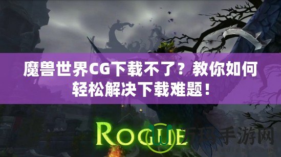 魔獸世界CG下載不了？教你如何輕松解決下載難題！