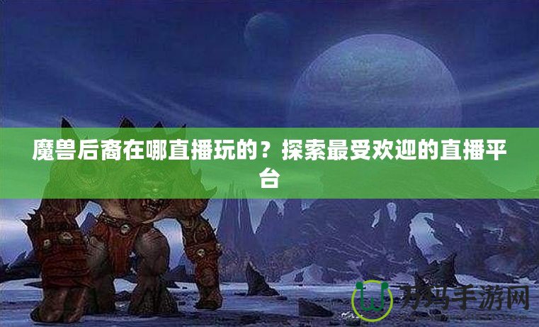 魔獸后裔在哪直播玩的？探索最受歡迎的直播平臺