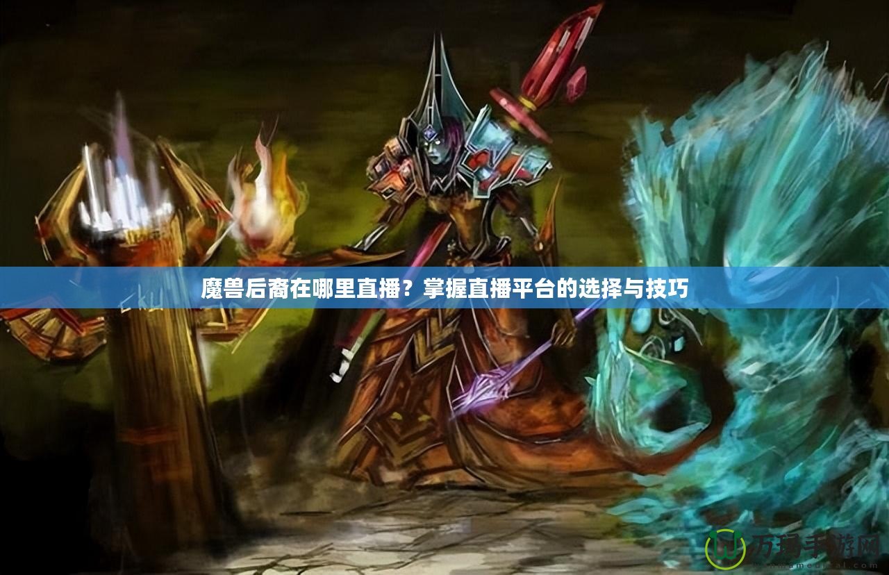 魔獸后裔在哪里直播？掌握直播平臺(tái)的選擇與技巧