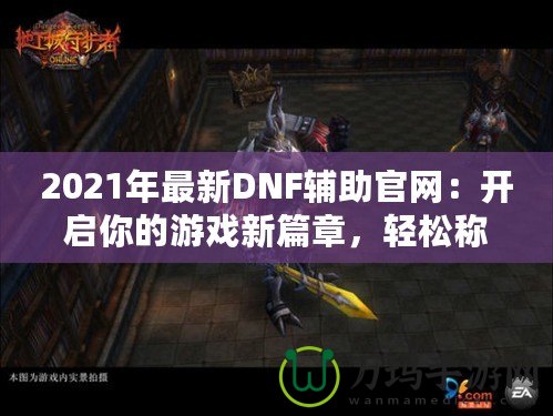 2021年最新DNF輔助官網(wǎng)：開啟你的游戲新篇章，輕松稱霸地下城！