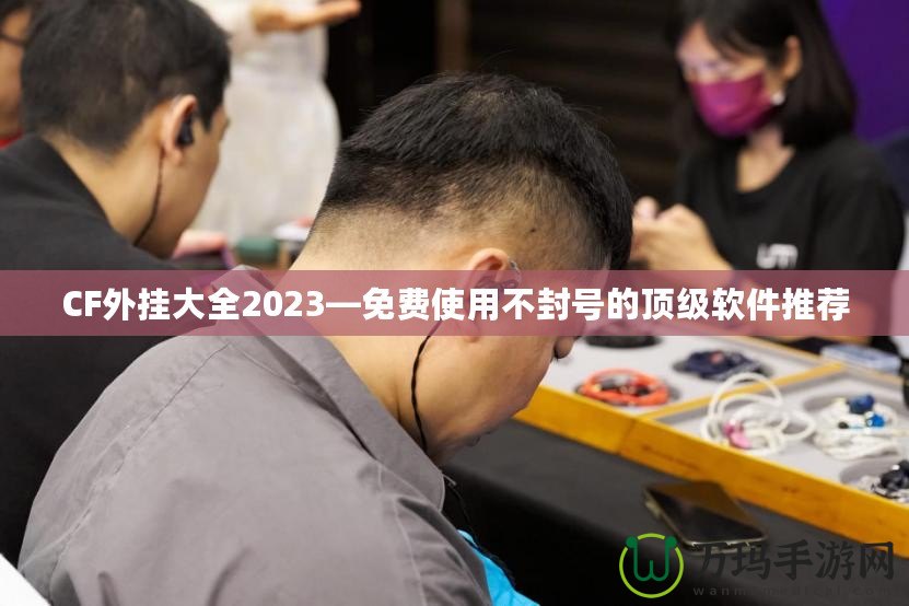 CF外掛大全2023—免費使用不封號的頂級軟件推薦