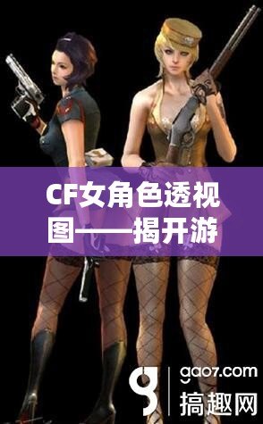 CF女角色透視圖——揭開游戲背后的神秘面紗，探索虛擬世界的無限魅力