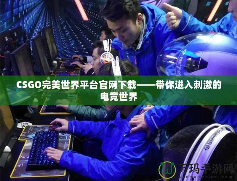 CSGO完美世界平臺官網下載——帶你進入刺激的電競世界