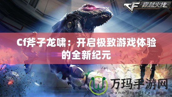 Cf斧子龍嘯：開啟極致游戲體驗的全新紀元