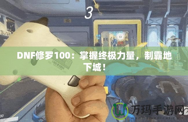 DNF修羅100：掌握終極力量，制霸地下城！