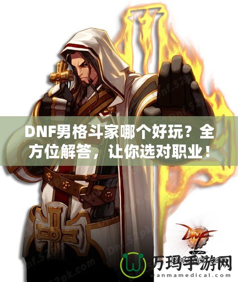 DNF男格斗家哪個好玩？全方位解答，讓你選對職業！