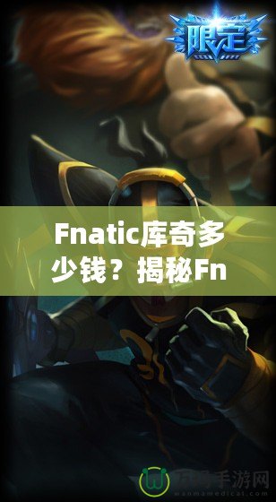 Fnatic庫奇多少錢？揭秘Fnatic系列皮膚的價(jià)值與收藏魅力