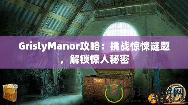 GrislyManor攻略：挑戰(zhàn)驚悚謎題，解鎖驚人秘密