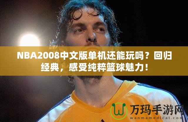 NBA2008中文版單機還能玩嗎？回歸經典，感受純粹籃球魅力！