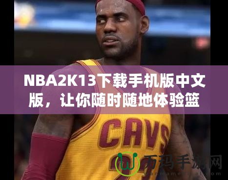 NBA2K13下載手機版中文版，讓你隨時隨地體驗籃球魅力！