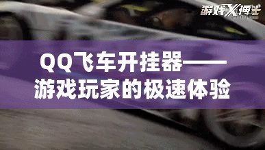 QQ飛車開掛器——游戲玩家的極速體驗，如何讓你的賽車更強勁！