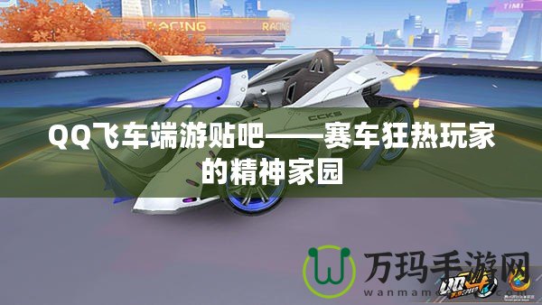 QQ飛車端游貼吧——賽車狂熱玩家的精神家園