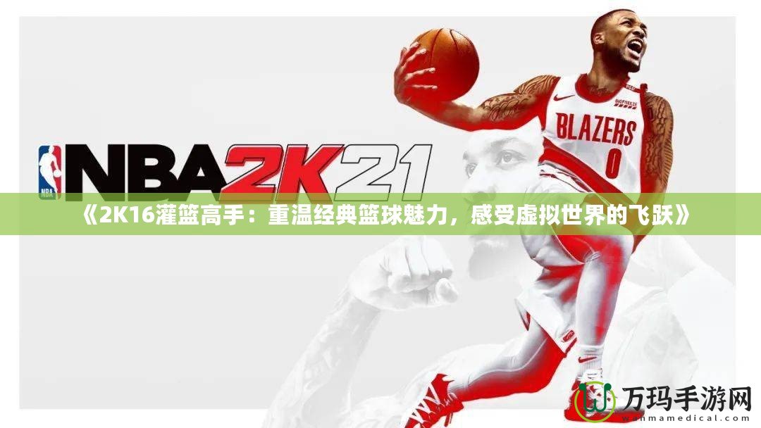 《2K16灌籃高手：重溫經典籃球魅力，感受虛擬世界的飛躍》