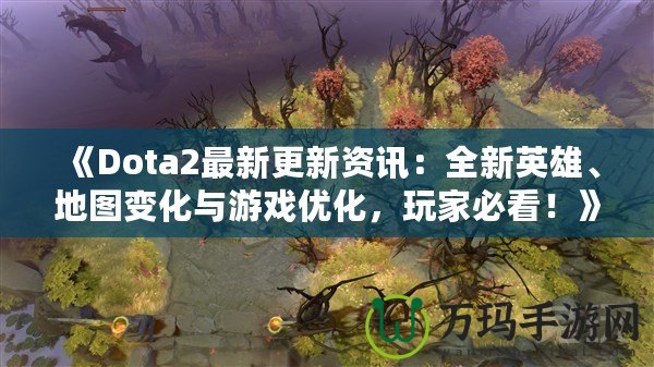 《Dota2最新更新資訊：全新英雄、地圖變化與游戲優(yōu)化，玩家必看！》