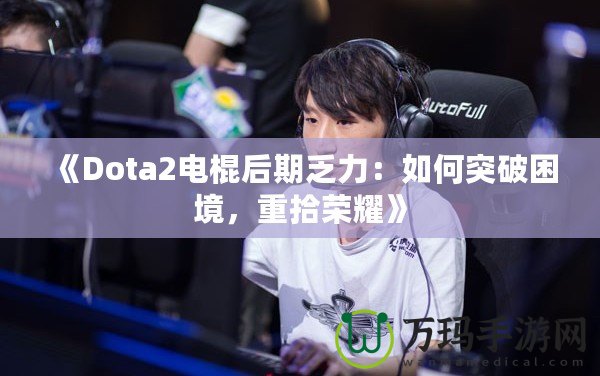 《Dota2電棍后期乏力：如何突破困境，重拾榮耀》