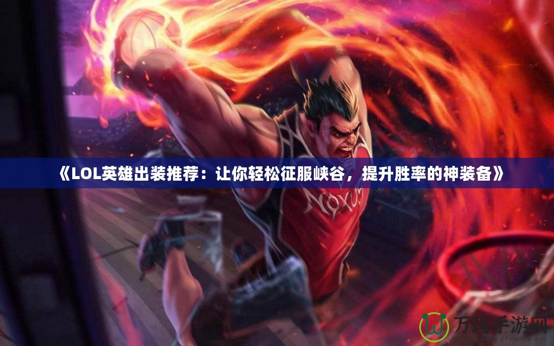 《LOL英雄出裝推薦：讓你輕松征服峽谷，提升勝率的神裝備》