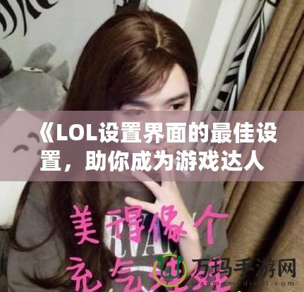 《LOL設(shè)置界面的最佳設(shè)置，助你成為游戲達(dá)人》