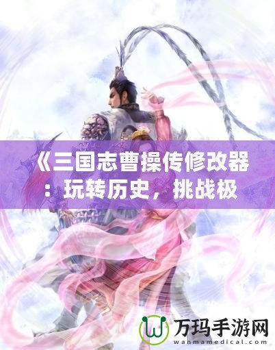 《三國(guó)志曹操傳修改器：玩轉(zhuǎn)歷史，挑戰(zhàn)極限》