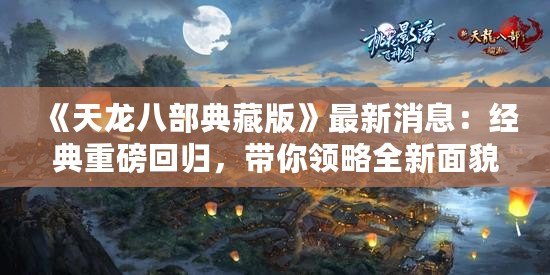 《天龍八部典藏版》最新消息：經典重磅回歸，帶你領略全新面貌！