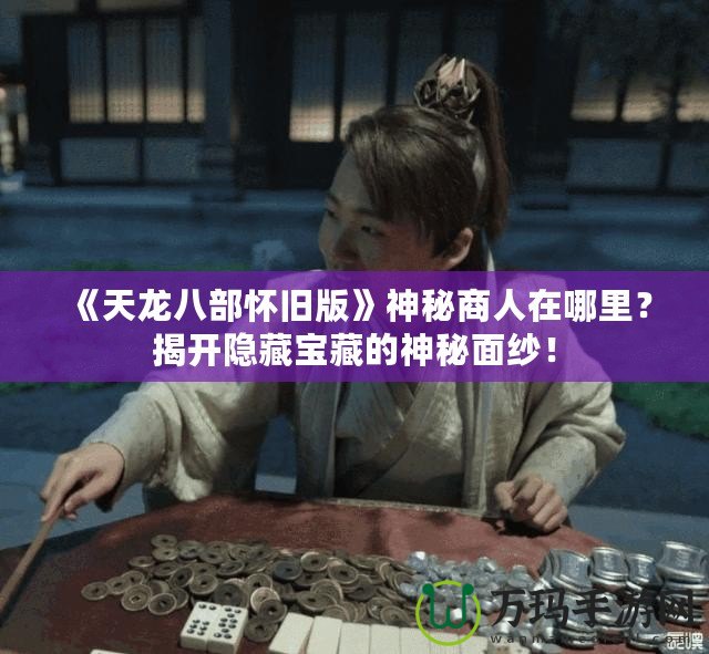 《天龍八部懷舊版》神秘商人在哪里？揭開隱藏寶藏的神秘面紗！