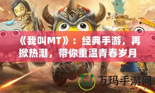 《我叫MT》：經典手游，再掀熱潮，帶你重溫青春歲月！