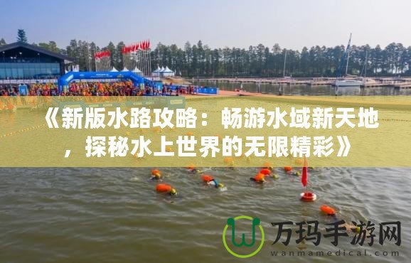 《新版水路攻略：暢游水域新天地，探秘水上世界的無限精彩》