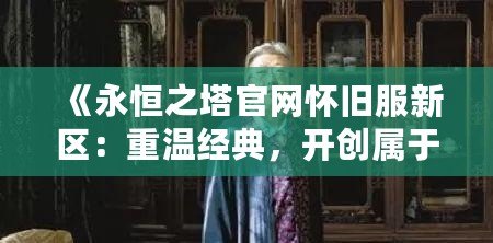 《永恒之塔官網懷舊服新區：重溫經典，開創屬于你的英雄篇章》