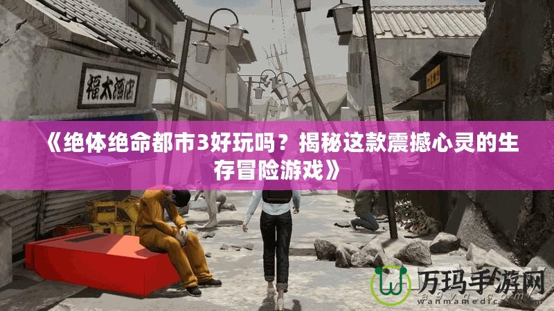 《絕體絕命都市3好玩嗎？揭秘這款震撼心靈的生存冒險游戲》