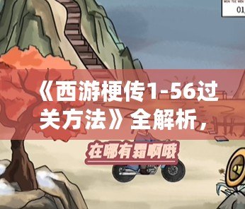 《西游梗傳1-56過關方法》全解析，讓你輕松暢游西游世界！