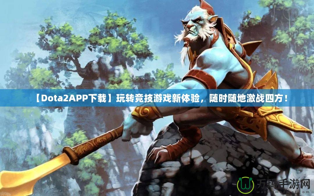 【Dota2APP下載】玩轉競技游戲新體驗，隨時隨地激戰四方！