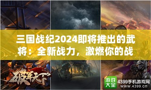 三國戰(zhàn)紀(jì)2024即將推出的武將：全新戰(zhàn)力，激燃你的戰(zhàn)斗激情！