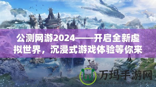 公測網游2024——開啟全新虛擬世界，沉浸式游戲體驗等你來戰！