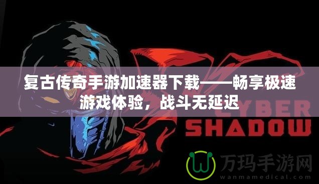 復古傳奇手游加速器下載——暢享極速游戲體驗，戰(zhàn)斗無延遲