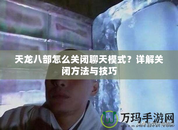 天龍八部怎么關閉聊天模式？詳解關閉方法與技巧