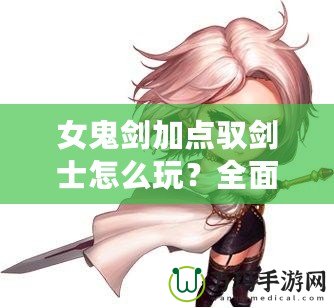 女鬼劍加點馭劍士怎么玩？全面解析最強加點方案