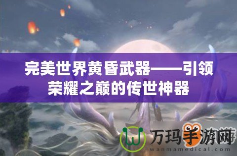 完美世界黃昏武器——引領榮耀之巔的傳世神器