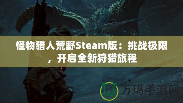 怪物獵人荒野Steam版：挑戰極限，開啟全新狩獵旅程